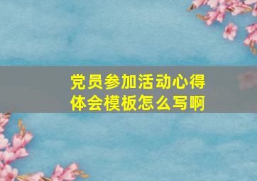 党员参加活动心得体会模板怎么写啊