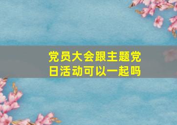 党员大会跟主题党日活动可以一起吗