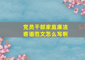 党员干部家庭廉洁寄语范文怎么写啊