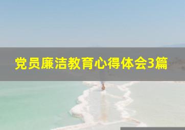 党员廉洁教育心得体会3篇