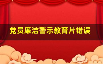 党员廉洁警示教育片错误