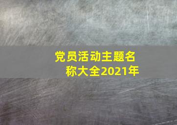 党员活动主题名称大全2021年