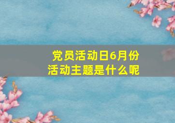 党员活动日6月份活动主题是什么呢