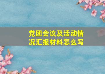 党团会议及活动情况汇报材料怎么写