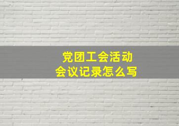 党团工会活动会议记录怎么写