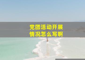 党团活动开展情况怎么写啊