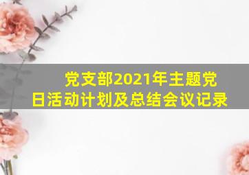 党支部2021年主题党日活动计划及总结会议记录