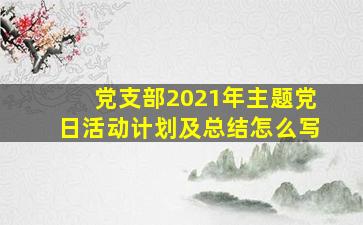 党支部2021年主题党日活动计划及总结怎么写