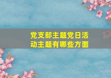 党支部主题党日活动主题有哪些方面