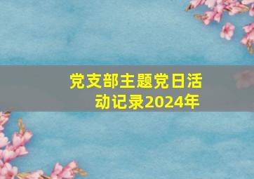 党支部主题党日活动记录2024年