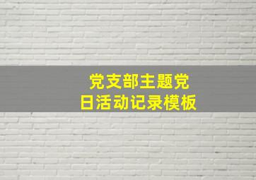 党支部主题党日活动记录模板