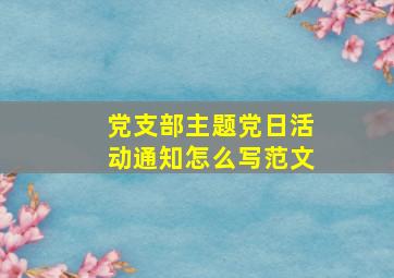 党支部主题党日活动通知怎么写范文