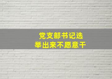 党支部书记选举出来不愿意干