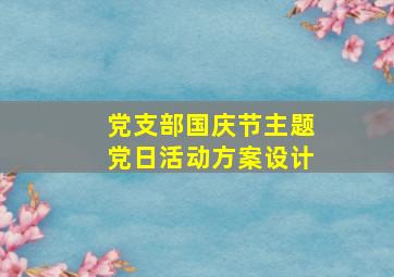 党支部国庆节主题党日活动方案设计