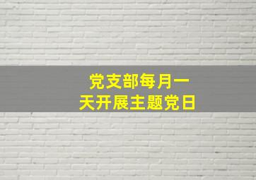 党支部每月一天开展主题党日