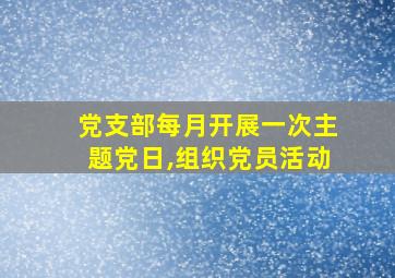 党支部每月开展一次主题党日,组织党员活动