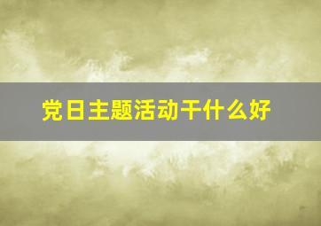 党日主题活动干什么好