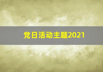 党日活动主题2021