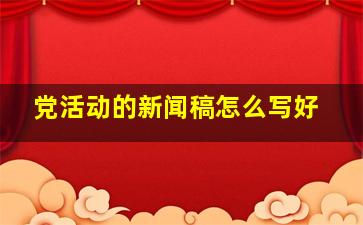 党活动的新闻稿怎么写好