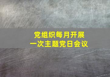 党组织每月开展一次主题党日会议