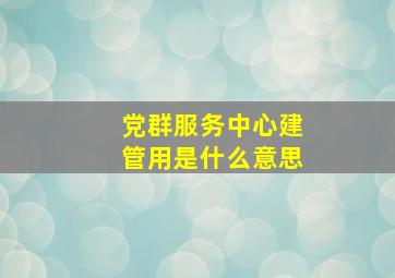 党群服务中心建管用是什么意思