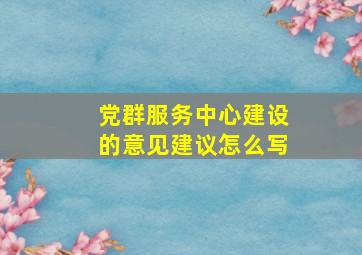 党群服务中心建设的意见建议怎么写