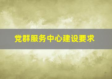 党群服务中心建设要求