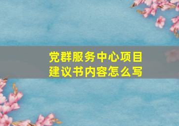 党群服务中心项目建议书内容怎么写