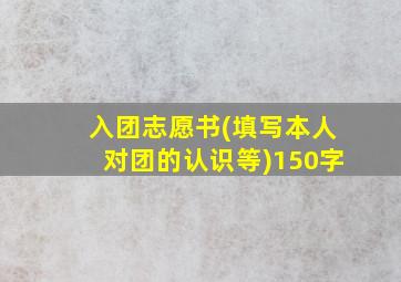 入团志愿书(填写本人对团的认识等)150字