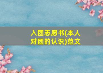 入团志愿书(本人对团的认识)范文