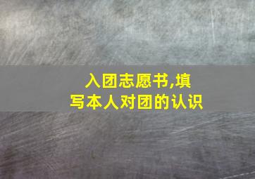 入团志愿书,填写本人对团的认识