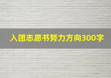 入团志愿书努力方向300字