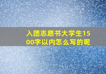 入团志愿书大学生1500字以内怎么写的呢