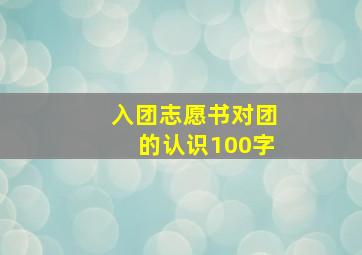 入团志愿书对团的认识100字