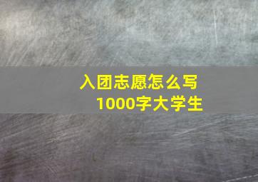 入团志愿怎么写1000字大学生