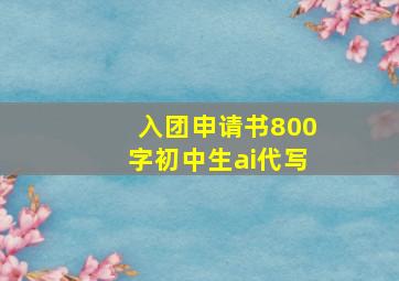 入团申请书800字初中生ai代写