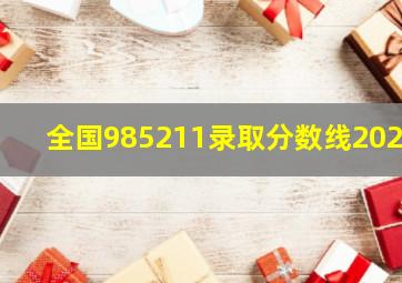 全国985211录取分数线2021