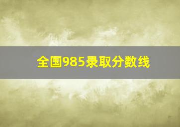 全国985录取分数线