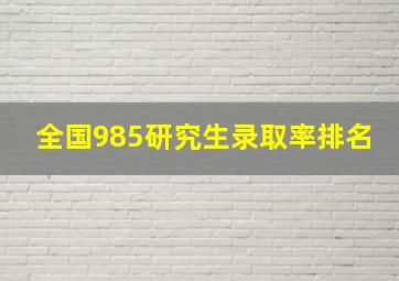 全国985研究生录取率排名