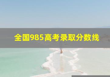 全国985高考录取分数线