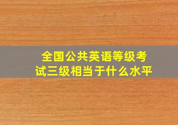 全国公共英语等级考试三级相当于什么水平