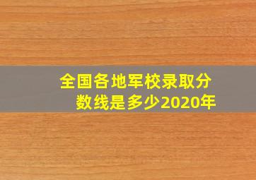 全国各地军校录取分数线是多少2020年