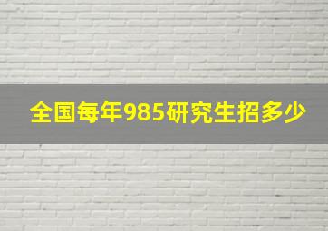 全国每年985研究生招多少