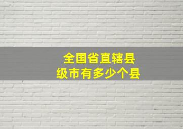 全国省直辖县级市有多少个县