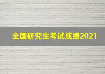 全国研究生考试成绩2021