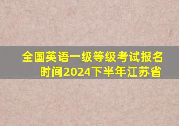 全国英语一级等级考试报名时间2024下半年江苏省