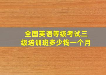 全国英语等级考试三级培训班多少钱一个月