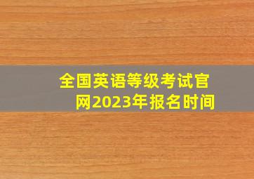 全国英语等级考试官网2023年报名时间