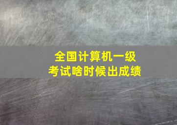 全国计算机一级考试啥时候出成绩