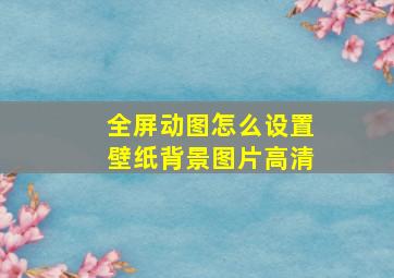 全屏动图怎么设置壁纸背景图片高清